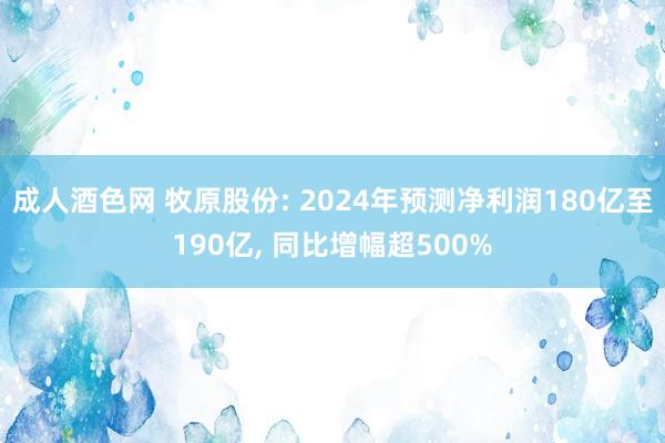 成人酒色网 牧原股份: 2024年预测净利润180亿至190亿， 同比增幅超500%