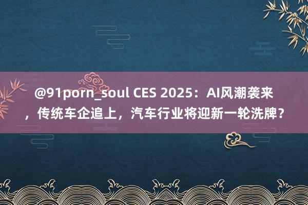 @91porn_soul CES 2025：AI风潮袭来，传统车企追上，汽车行业将迎新一轮洗牌？