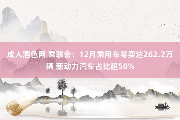 成人酒色网 乘联会：12月乘用车零卖达262.2万辆 新动力汽车占比超50%