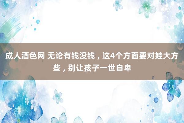 成人酒色网 无论有钱没钱 ， 这4个方面要对娃大方些 ， 别让孩子一世自卑