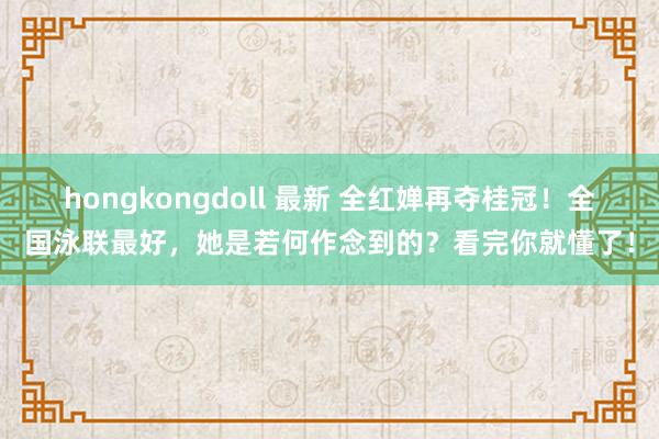 hongkongdoll 最新 全红婵再夺桂冠！全国泳联最好，她是若何作念到的？看完你就懂了！