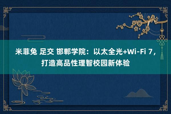 米菲兔 足交 邯郸学院：以太全光+Wi-Fi 7，打造高品性理智校园新体验