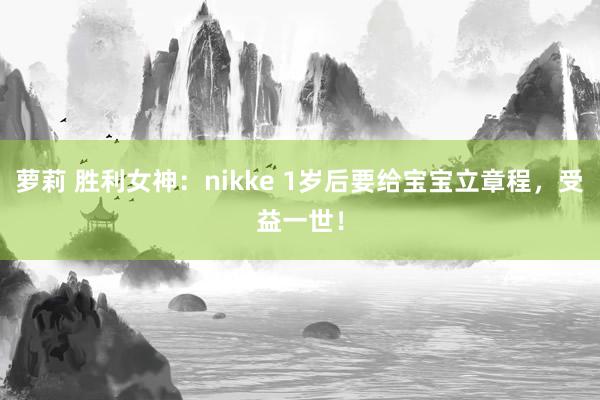 萝莉 胜利女神：nikke 1岁后要给宝宝立章程，受益一世！