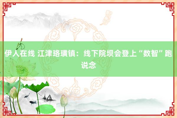 伊人在线 江津珞璜镇：线下院坝会登上“数智”跑说念