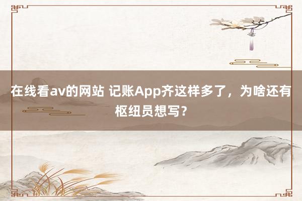 在线看av的网站 记账App齐这样多了，为啥还有枢纽员想写？