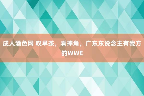 成人酒色网 叹早茶，看摔角，广东东说念主有我方的WWE