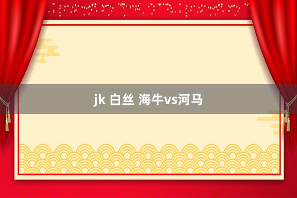 jk 白丝 海牛vs河马