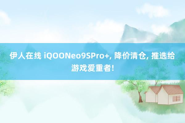 伊人在线 iQOONeo9SPro+， 降价清仓， 推选给游戏爱重者!