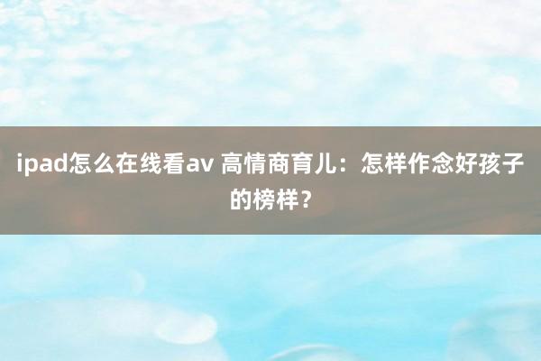 ipad怎么在线看av 高情商育儿：怎样作念好孩子的榜样？