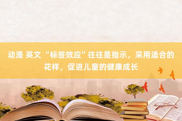 动漫 英文 “标签效应”往往是指示，采用适合的花样，促进儿童的健康成长