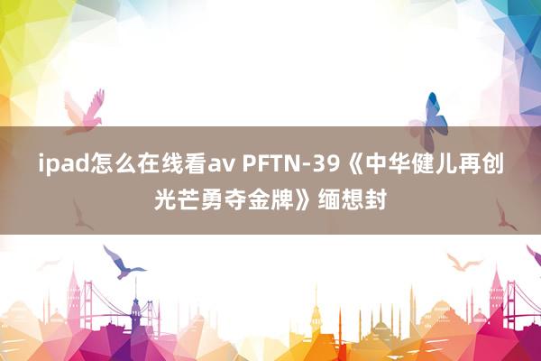 ipad怎么在线看av PFTN-39《中华健儿再创光芒勇夺金牌》缅想封