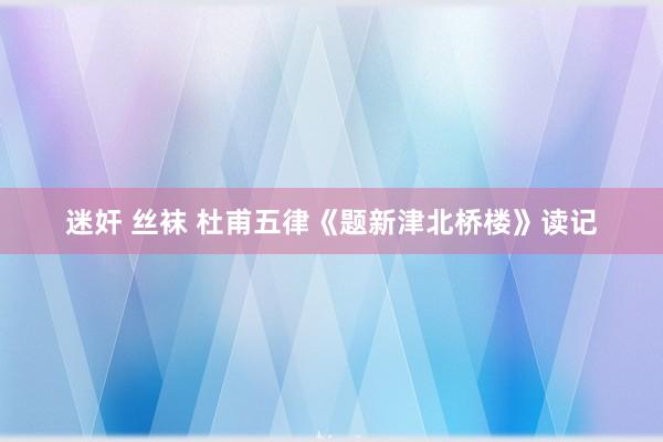 迷奸 丝袜 杜甫五律《题新津北桥楼》读记