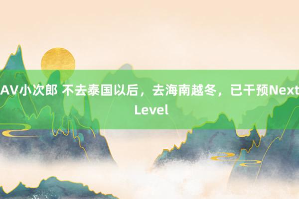 AV小次郎 不去泰国以后，去海南越冬，已干预Next Level