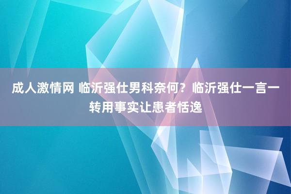 成人激情网 临沂强仕男科奈何？临沂强仕一言一转用事实让患者恬逸