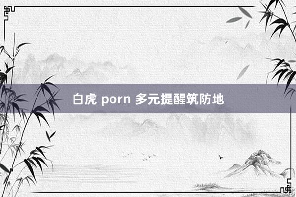 白虎 porn 多元提醒筑防地