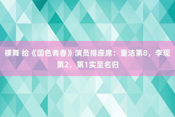 裸舞 给《国色青春》演员排座席：董洁第8，李现第2，第1实至名归