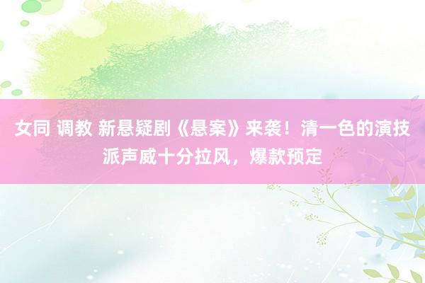 女同 调教 新悬疑剧《悬案》来袭！清一色的演技派声威十分拉风，爆款预定